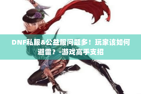 DNF私服&公益服问题多！玩家该如何避雷？-游戏高手支招