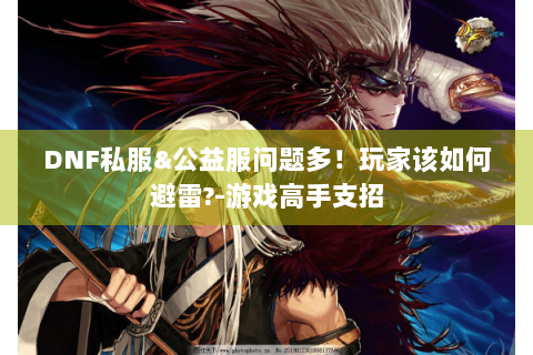 DNF私服&公益服问题多！玩家该如何避雷?-游戏高手支招