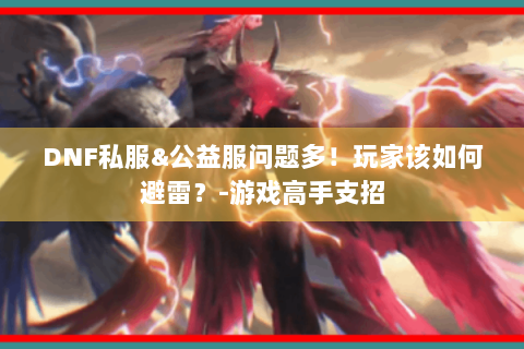 DNF私服&公益服问题多！玩家该如何避雷？-游戏高手支招