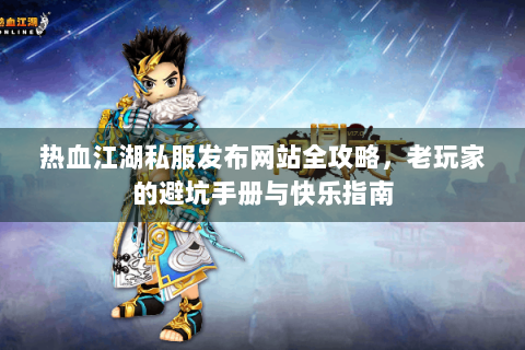 热血江湖私服发布网站全攻略，老玩家的避坑手册与快乐指南