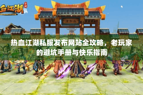 热血江湖私服发布网站全攻略，老玩家的避坑手册与快乐指南