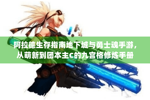 阿拉德生存指南地下城与勇士魂手游，从萌新到团本主C的九宫格修炼手册
