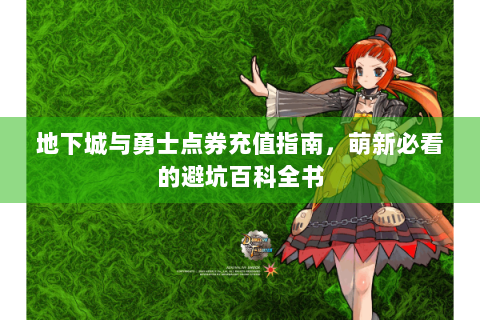 地下城与勇士点券充值指南，萌新必看的避坑百科全书