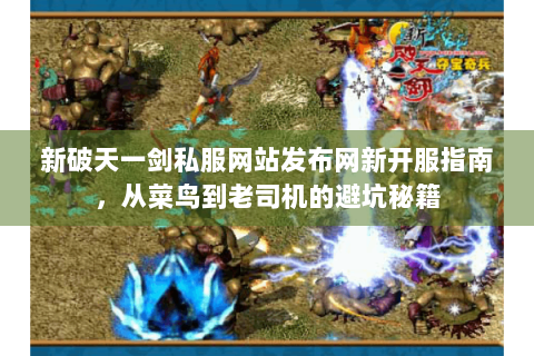 新破天一剑私服网站发布网新开服指南，从菜鸟到老司机的避坑秘籍