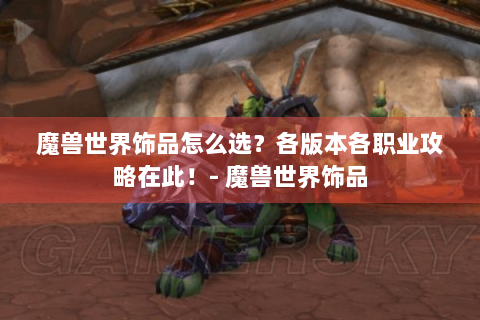 魔兽世界饰品怎么选？各版本各职业攻略在此！- 魔兽世界饰品