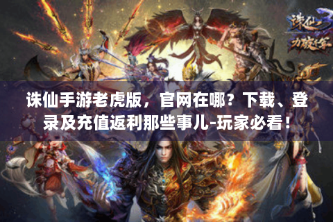 诛仙手游老虎版，官网在哪？下载、登录及充值返利那些事儿-玩家必看！