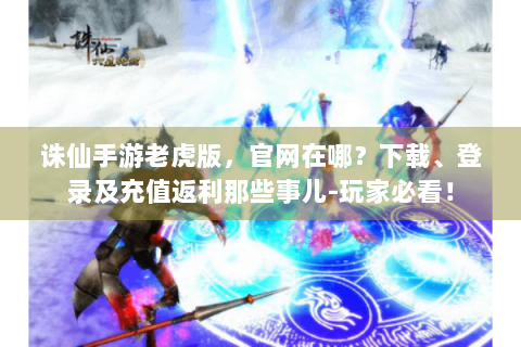 诛仙手游老虎版，官网在哪？下载、登录及充值返利那些事儿-玩家必看！