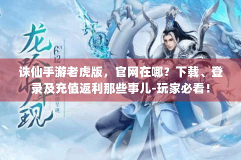 诛仙手游老虎版，官网在哪？下载、登录及充值返利那些事儿-玩家必看！