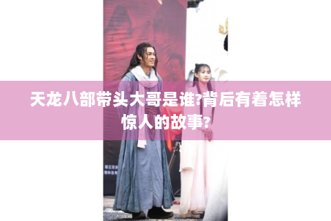 天龙八部带头大哥是谁?背后有着怎样惊人的故事?