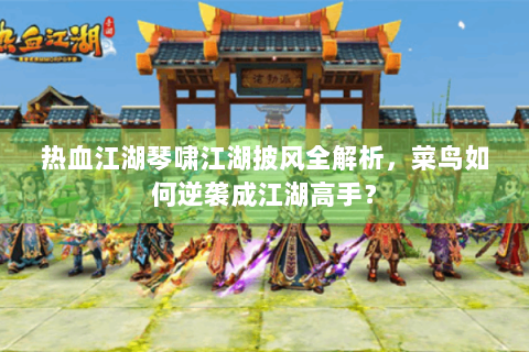 热血江湖琴啸江湖披风全解析，菜鸟如何逆袭成江湖高手？