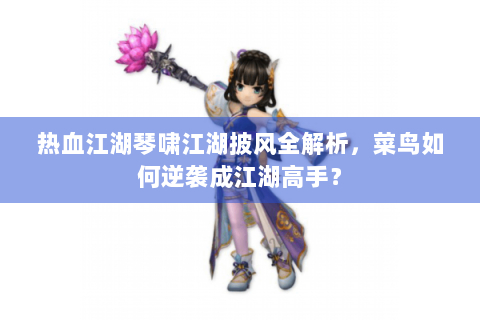 热血江湖琴啸江湖披风全解析，菜鸟如何逆袭成江湖高手？