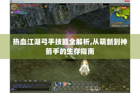 热血江湖弓手技能全解析,从萌新到神箭手的生存指南
