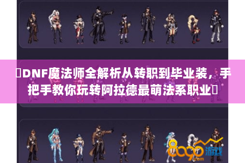 ✨DNF魔法师全解析从转职到毕业装，手把手教你玩转阿拉德最萌法系职业✨