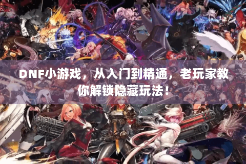 DNF小游戏，从入门到精通，老玩家教你解锁隐藏玩法！