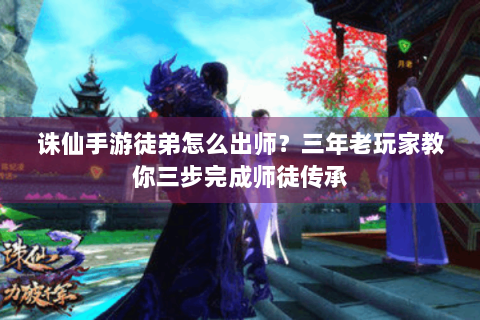 诛仙手游徒弟怎么出师？三年老玩家教你三步完成师徒传承