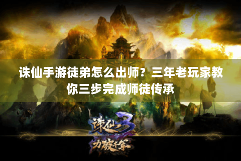 诛仙手游徒弟怎么出师？三年老玩家教你三步完成师徒传承