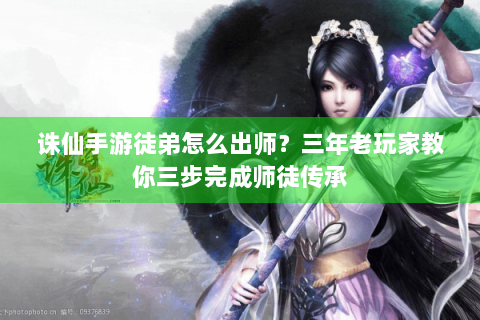 诛仙手游徒弟怎么出师？三年老玩家教你三步完成师徒传承