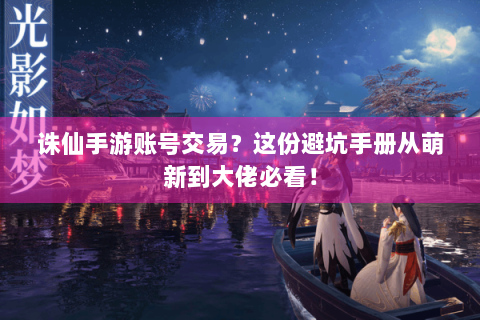 诛仙手游账号交易？这份避坑手册从萌新到大佬必看！