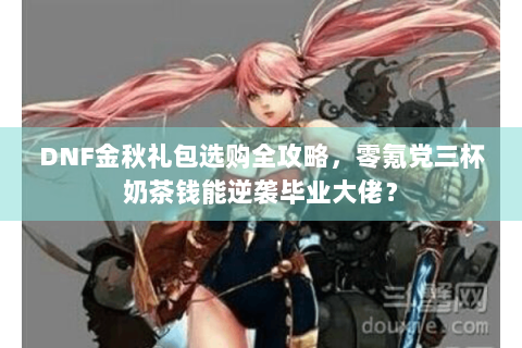 DNF金秋礼包选购全攻略，零氪党三杯奶茶钱能逆袭毕业大佬？