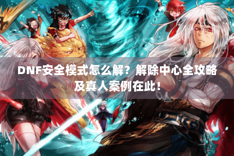 DNF安全模式怎么解？解除中心全攻略及真人案例在此！