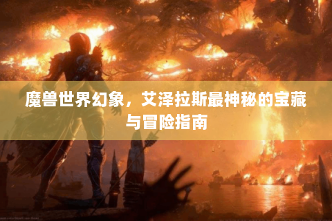 魔兽世界幻象，艾泽拉斯最神秘的宝藏与冒险指南