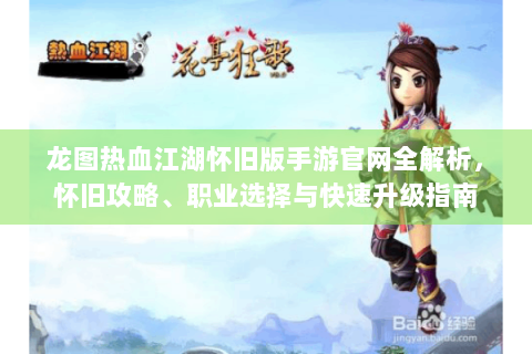龙图热血江湖怀旧版手游官网全解析，怀旧攻略、职业选择与快速升级指南