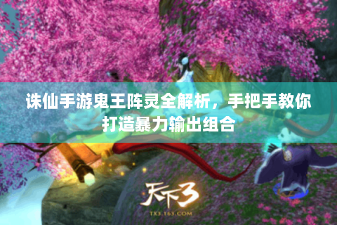 诛仙手游鬼王阵灵全解析，手把手教你打造暴力输出组合