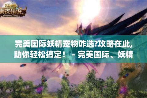 完美国际妖精宠物咋选?攻略在此,助你轻松搞定！ - 完美国际、妖精宠物