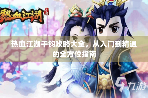 热血江湖千钧攻略大全，从入门到精通的全方位指南
