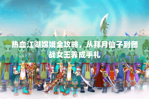热血江湖嫦娥全攻略，从拜月仙子到团战女王养成手札