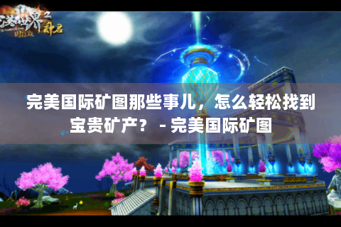 完美国际矿图那些事儿，怎么轻松找到宝贵矿产？ - 完美国际矿图