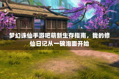 梦幻诛仙手游吧萌新生存指南，我的修仙日记从一碗泡面开始