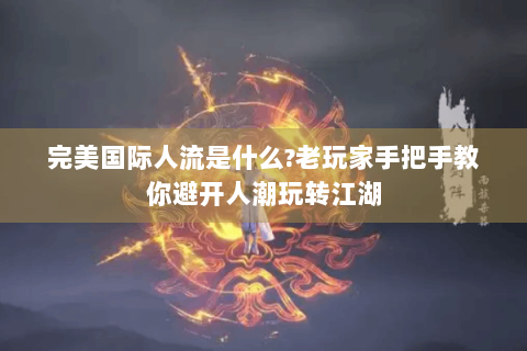 完美国际人流是什么?老玩家手把手教你避开人潮玩转江湖