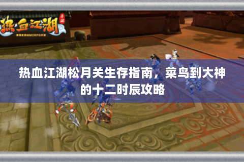 热血江湖松月关生存指南，菜鸟到大神的十二时辰攻略