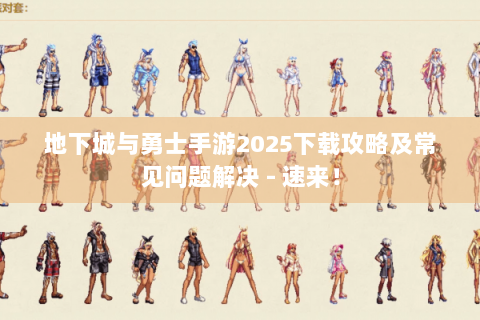 地下城与勇士手游2025下载攻略及常见问题解决 - 速来！