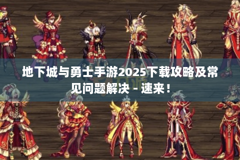 地下城与勇士手游2025下载攻略及常见问题解决 - 速来！