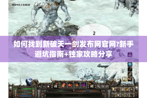 如何找到新破天一剑发布网官网?新手避坑指南+独家攻略分享