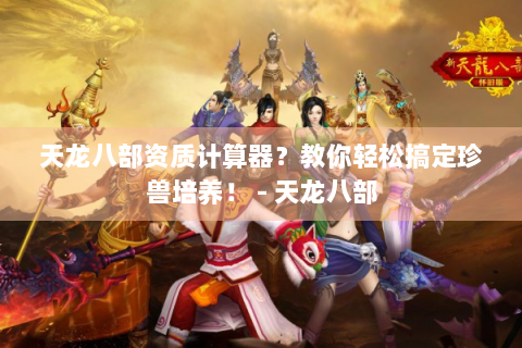 天龙八部资质计算器？教你轻松搞定珍兽培养！ - 天龙八部