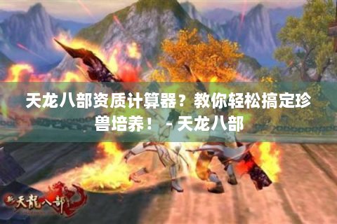 天龙八部资质计算器？教你轻松搞定珍兽培养！ - 天龙八部