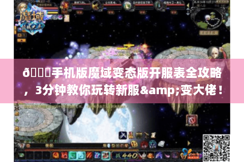 🌟手机版魔域变态版开服表全攻略，3分钟教你玩转新服&变大佬！🌟