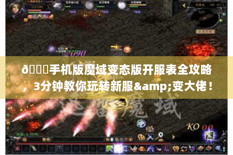 🌟手机版魔域变态版开服表全攻略，3分钟教你玩转新服&变大佬！🌟