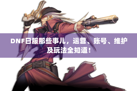 DNF日服那些事儿，运营、账号、维护及玩法全知道！