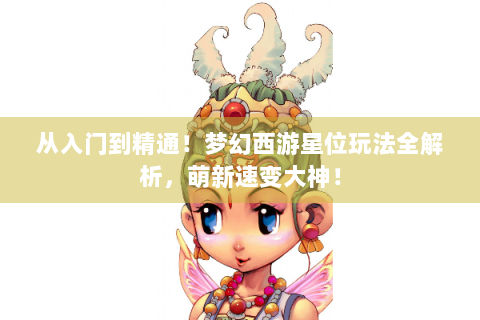 从入门到精通！梦幻西游星位玩法全解析，萌新速变大神！