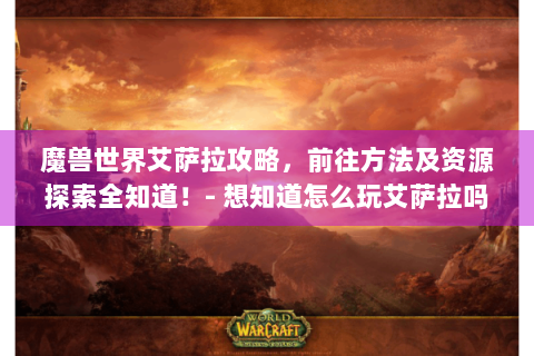 魔兽世界艾萨拉攻略，前往方法及资源探索全知道！- 想知道怎么玩艾萨拉吗？看这里就够了！