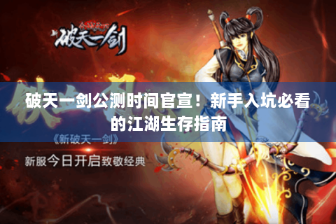破天一剑公测时间官宣！新手入坑必看的江湖生存指南
