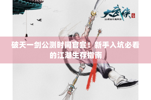 破天一剑公测时间官宣！新手入坑必看的江湖生存指南