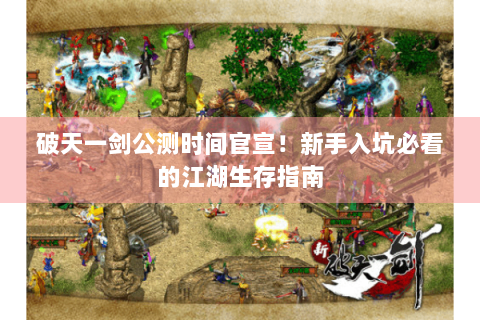 破天一剑公测时间官宣！新手入坑必看的江湖生存指南