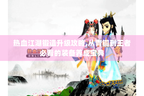 热血江湖锻造升级攻略,从青铜到王者必看的装备养成宝典