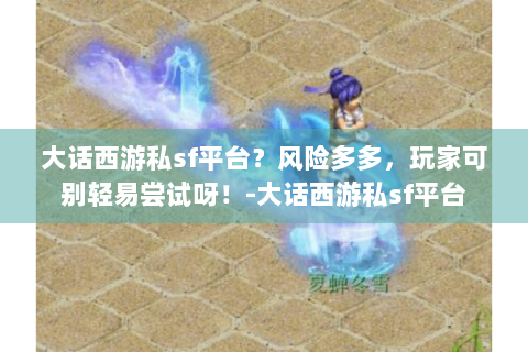 大话西游私sf平台？风险多多，玩家可别轻易尝试呀！-大话西游私sf平台