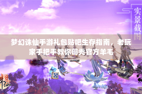 梦幻诛仙手游礼包贴吧生存指南，老玩家手把手教你薅秃官方羊毛